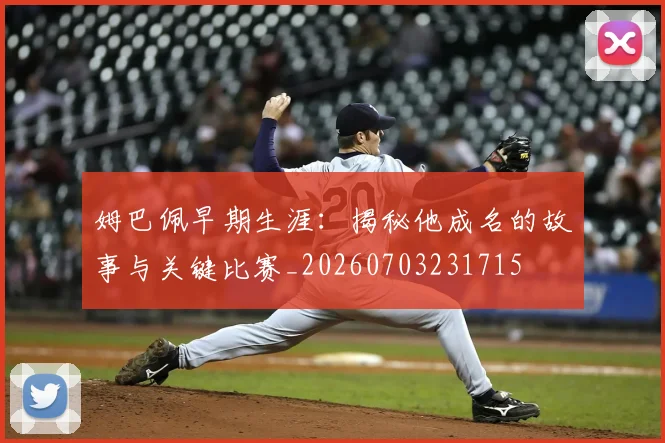 姆巴佩早期生涯:揭秘他成名的故事与关键比赛_20260703231715