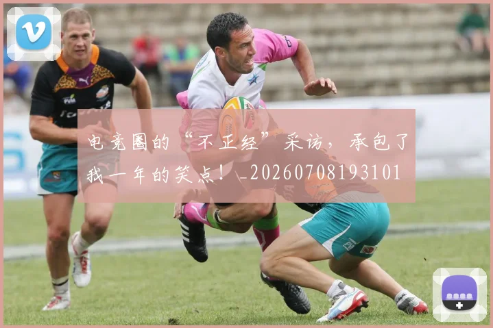 电竞圈的“不正经”采访，承包了我一年的笑点！_20260708193101