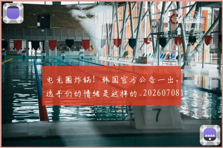 电竞圈炸锅！韩国官方公告一出，选手们的情绪是这样的_20260708193058