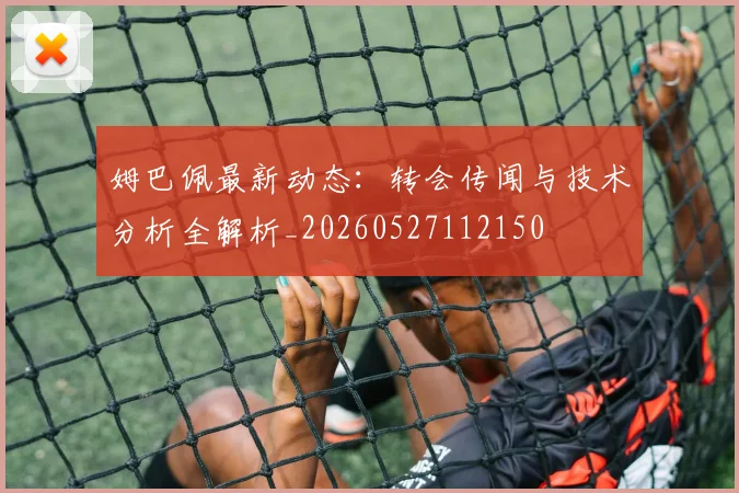 姆巴佩最新动态：转会传闻与技术分析全解析_20260527112150