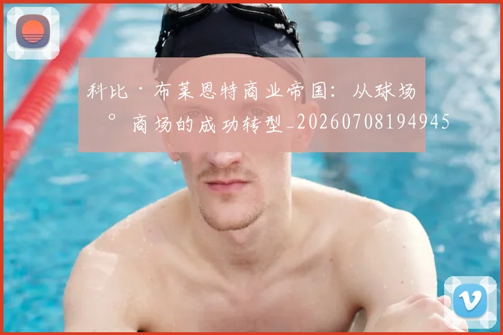 科比·布莱恩特商业帝国：从球场到商场的成功转型_20260708194945