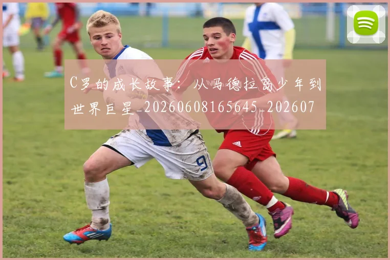 C罗的成长故事：从马德拉岛少年到世界巨星_20260608165645_20260701213513