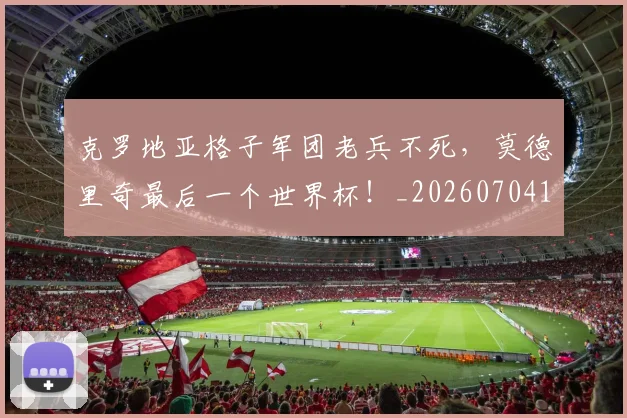 克罗地亚格子军团老兵不死,莫德里奇最后一个世界杯!_20260704165417