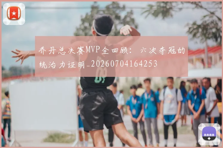 乔丹总决赛MVP全回顾:六次夺冠的统治力证明_20260704164253