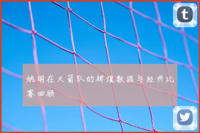 姚明在火箭队的辉煌数据与经典比赛回顾
