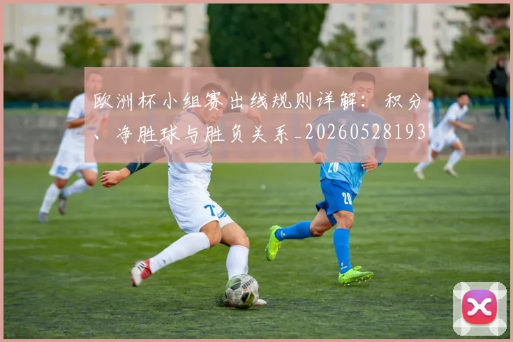欧洲杯小组赛出线规则详解：积分、净胜球与胜负关系_20260528193403_20260707152359