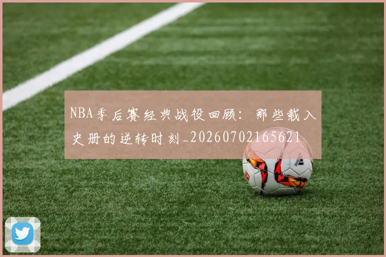 NBA季后赛经典战役回顾：那些载入史册的逆转时刻_20260702165621