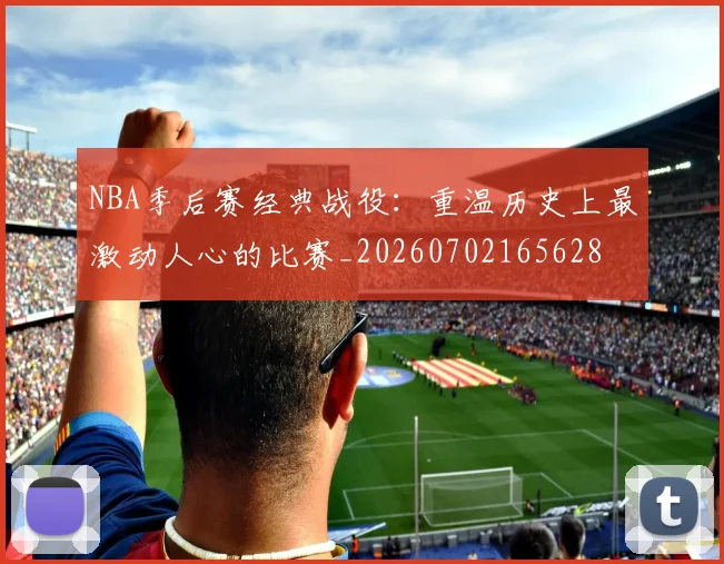 NBA季后赛经典战役：重温历史上最激动人心的比赛_20260702165628