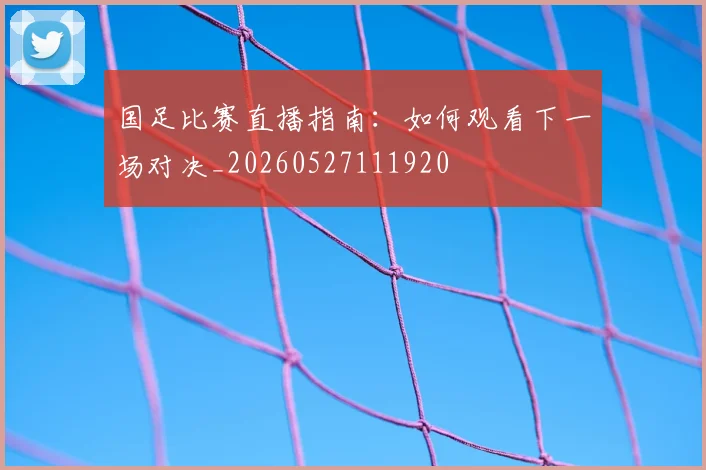 国足比赛直播指南:如何观看下一场对决_20260527111920